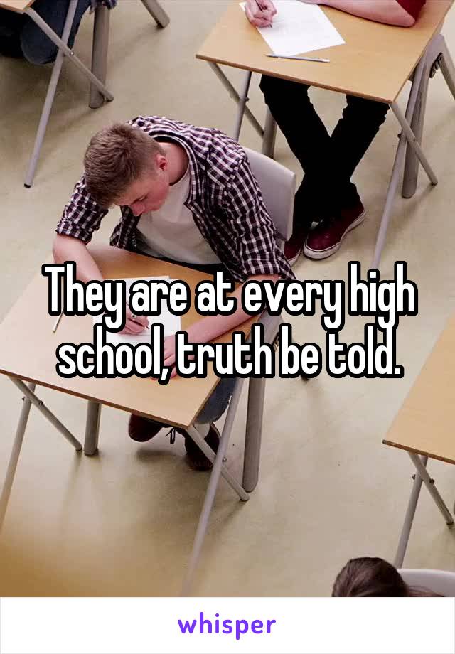 They are at every high school, truth be told.