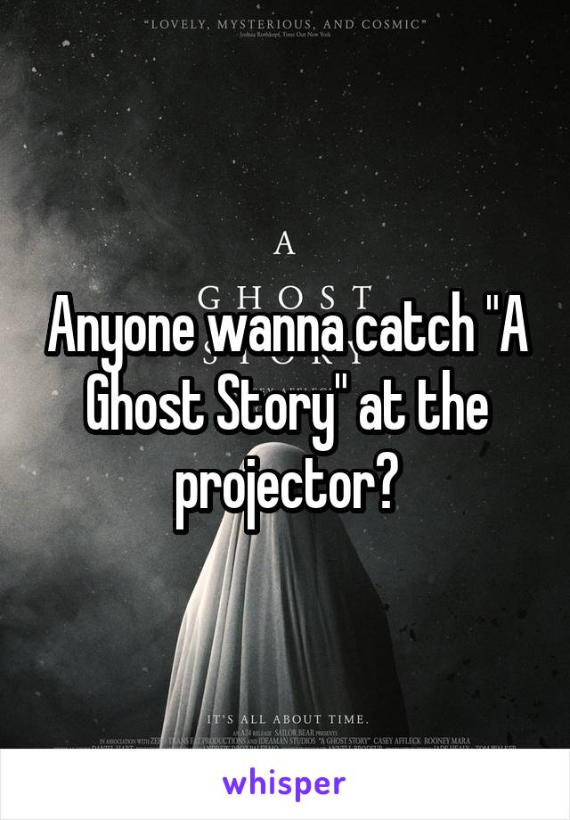Anyone wanna catch "A Ghost Story" at the projector?