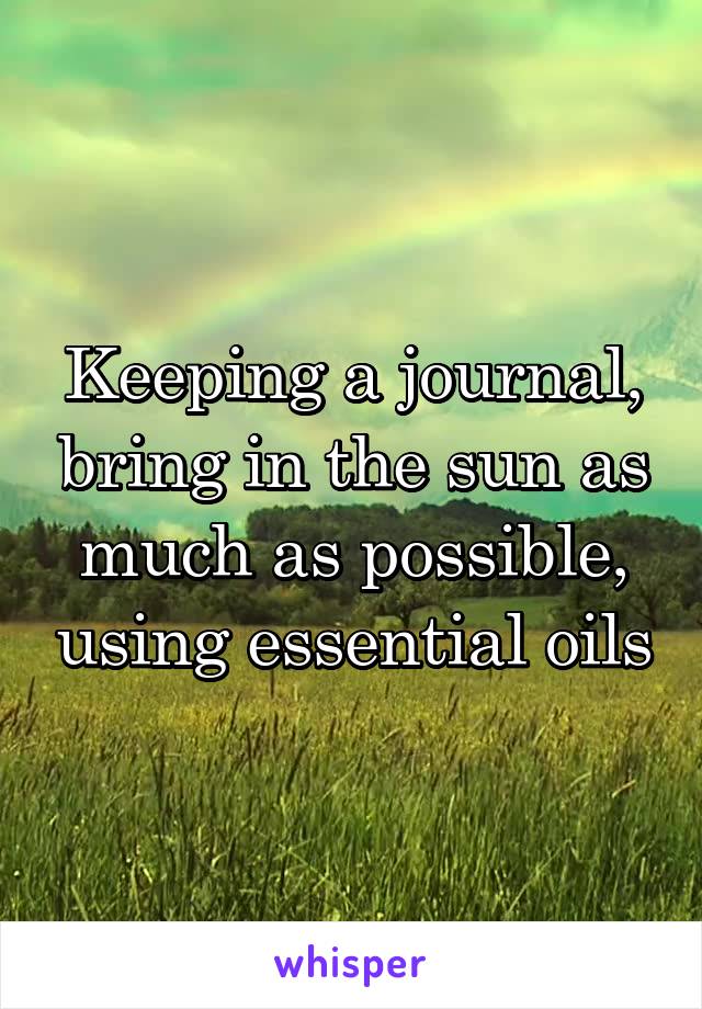 Keeping a journal, bring in the sun as much as possible, using essential oils