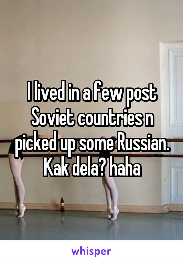 I lived in a few post Soviet countries n picked up some Russian. Kak dela? haha