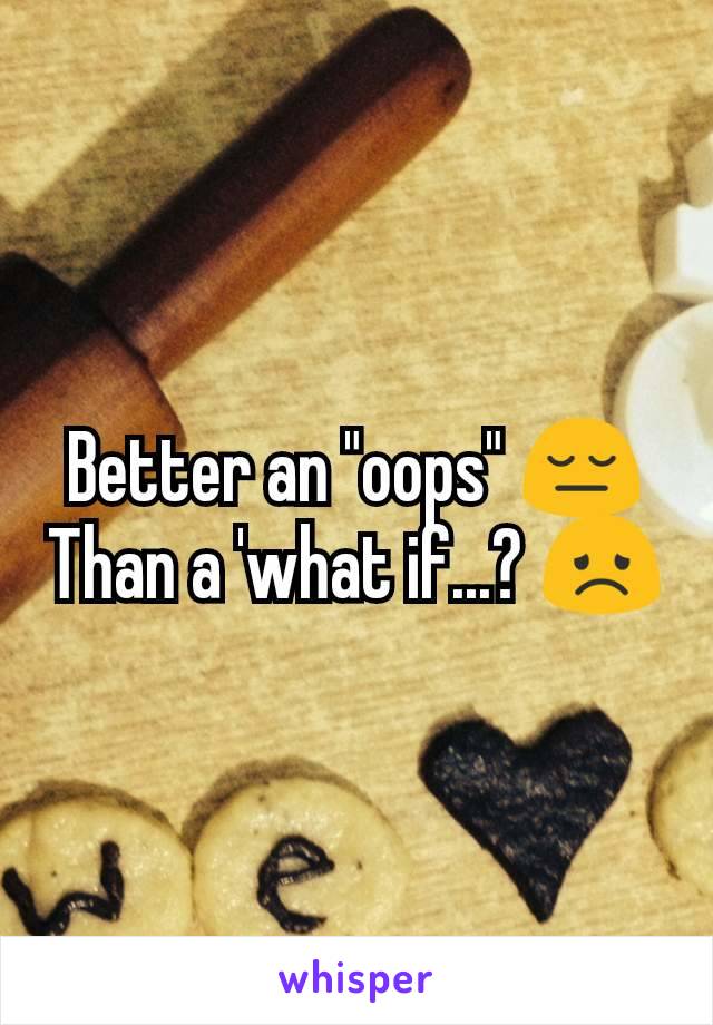 Better an "oops" 😔
Than a 'what if...? 😞