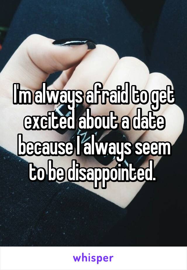 I'm always afraid to get excited about a date because I always seem to be disappointed. 