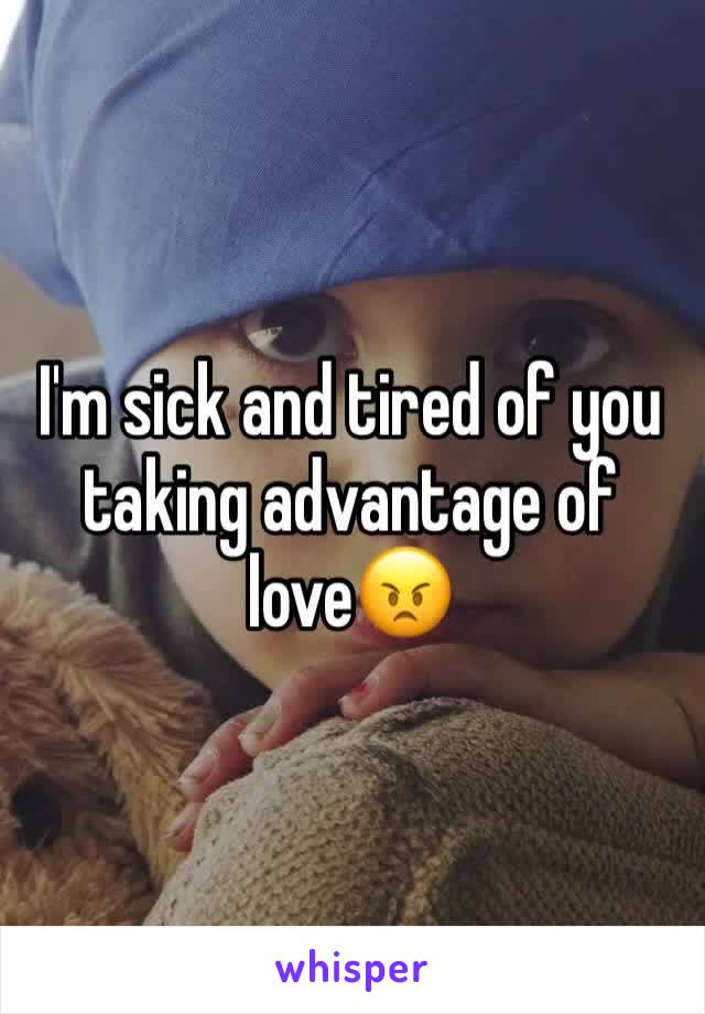 I'm sick and tired of you taking advantage of love😠