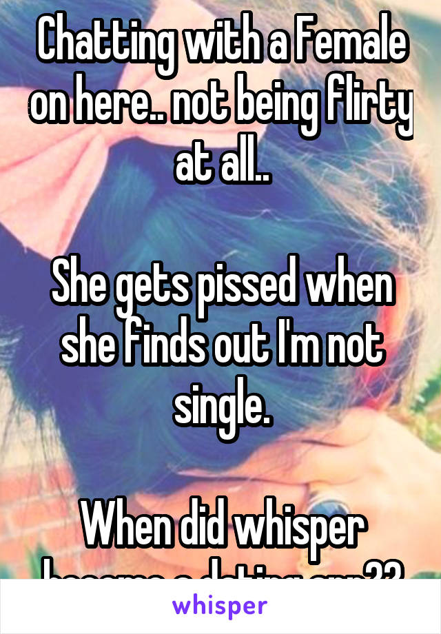 Chatting with a Female on here.. not being flirty at all..

She gets pissed when she finds out I'm not single.

When did whisper become a dating app??