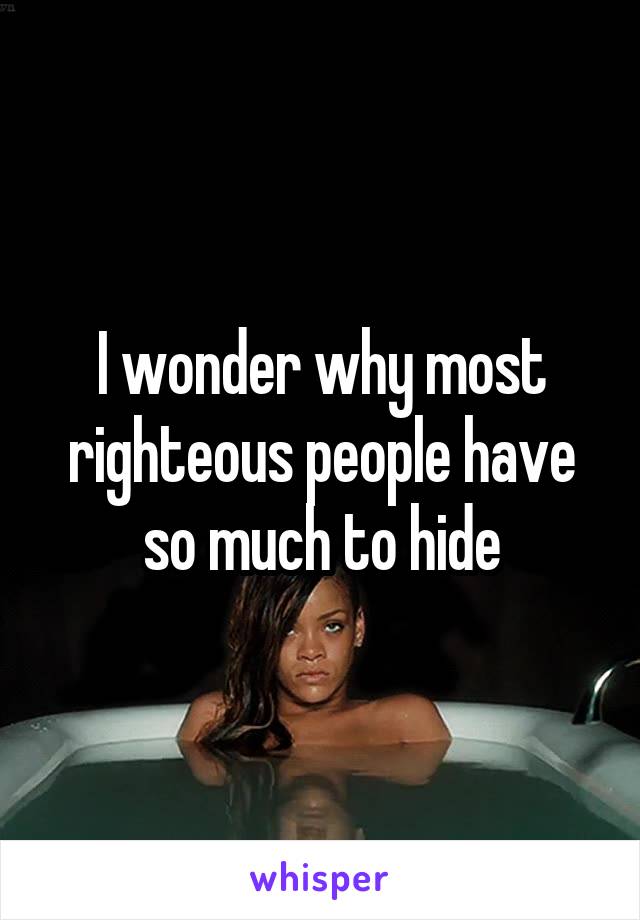 I wonder why most righteous people have so much to hide