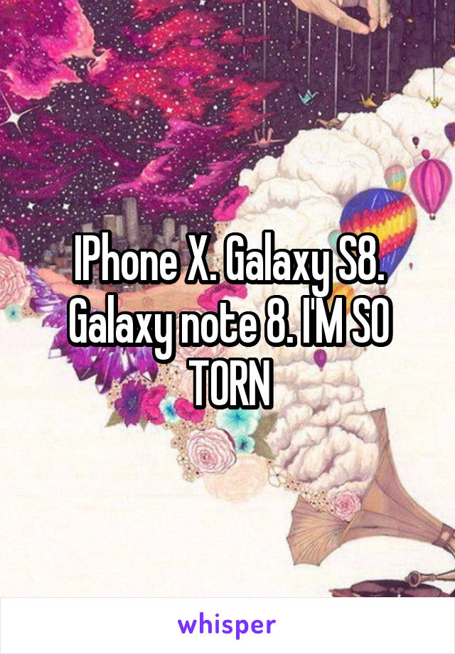 IPhone X. Galaxy S8. Galaxy note 8. I'M SO TORN