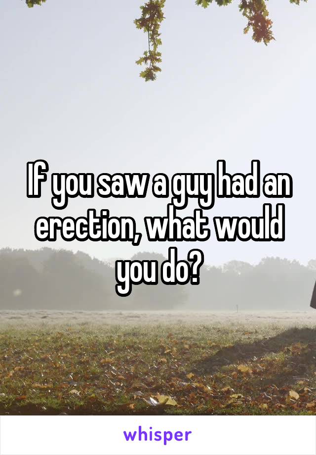 If you saw a guy had an erection, what would you do?