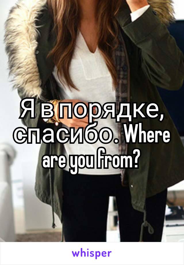 Я в порядке, спасибо. Where are you from?