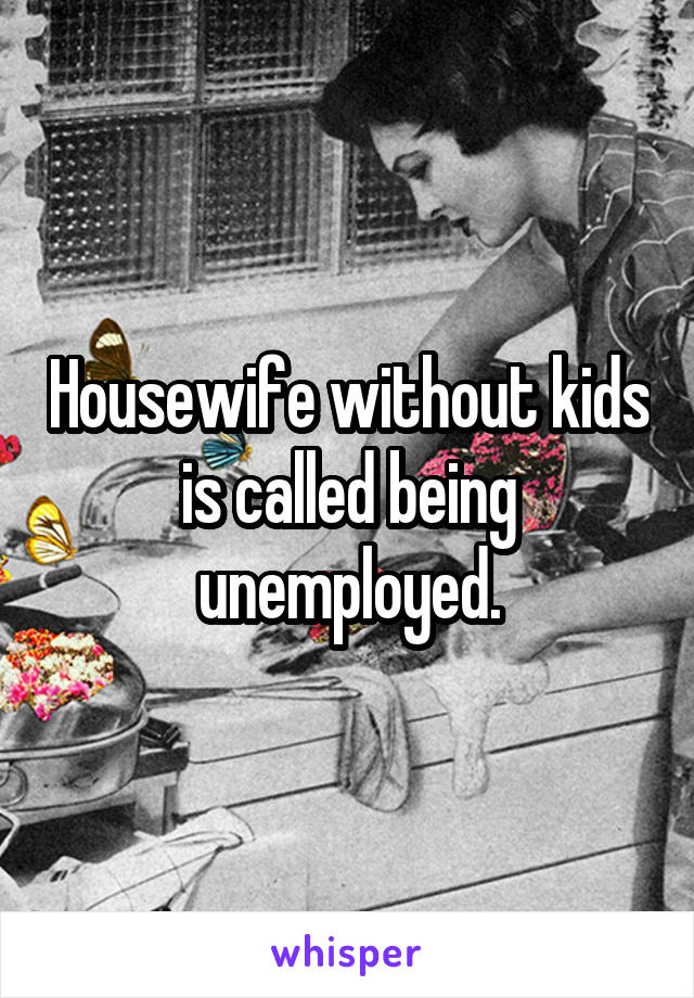 Housewife without kids is called being unemployed.