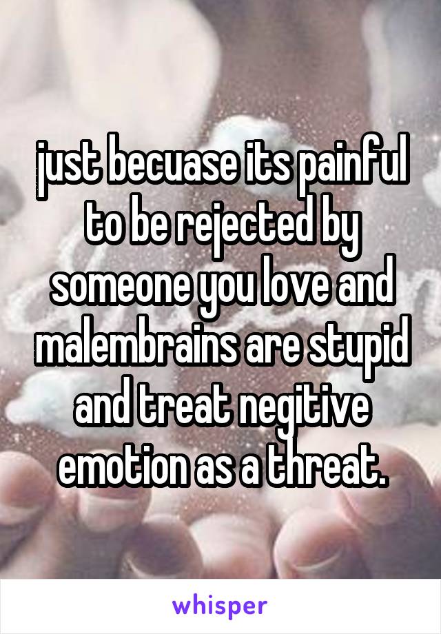 just becuase its painful to be rejected by someone you love and malembrains are stupid and treat negitive emotion as a threat.