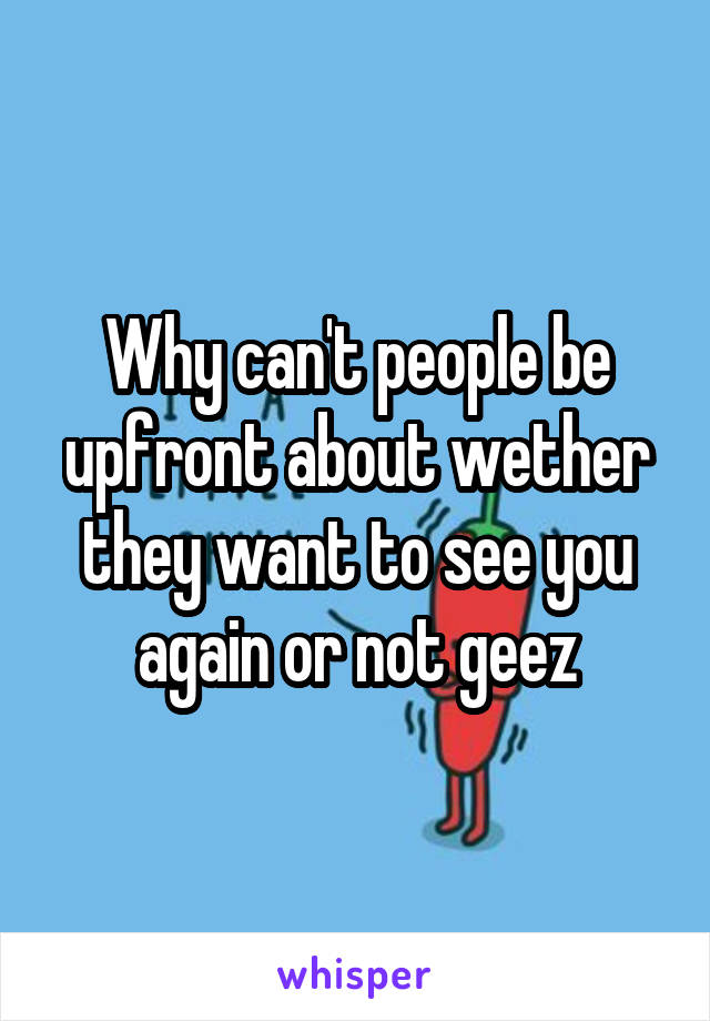 Why can't people be upfront about wether they want to see you again or not geez