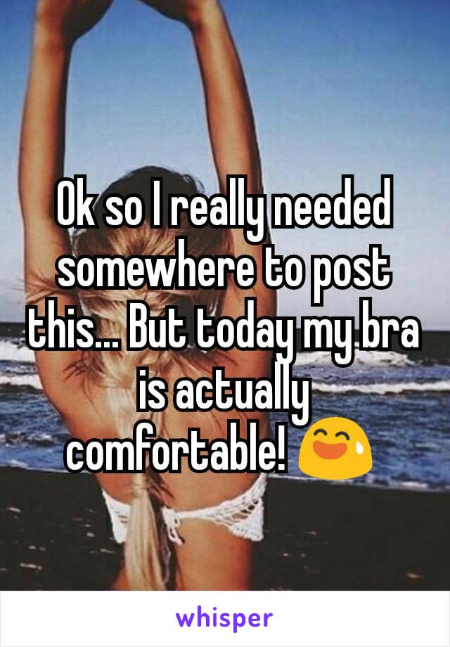 Ok so I really needed somewhere to post this... But today my bra is actually comfortable! 😅 