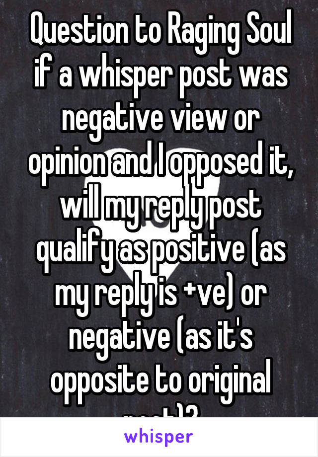 Question to Raging Soul
if a whisper post was negative view or opinion and I opposed it, will my reply post qualify as positive (as my reply is +ve) or negative (as it's opposite to original post)?