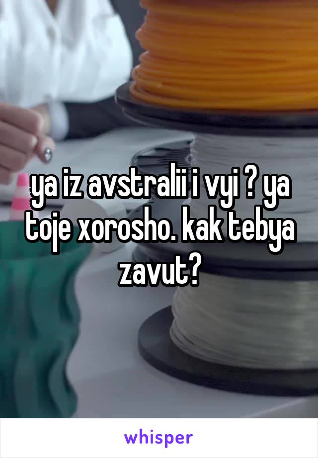 ya iz avstralii i vyi ? ya toje xorosho. kak tebya zavut?