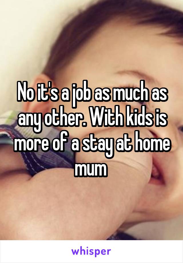 No it's a job as much as any other. With kids is more of a stay at home mum 