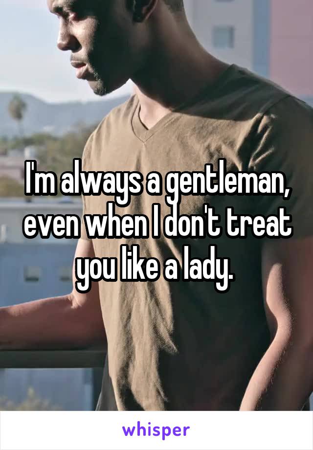 I'm always a gentleman, even when I don't treat you like a lady. 