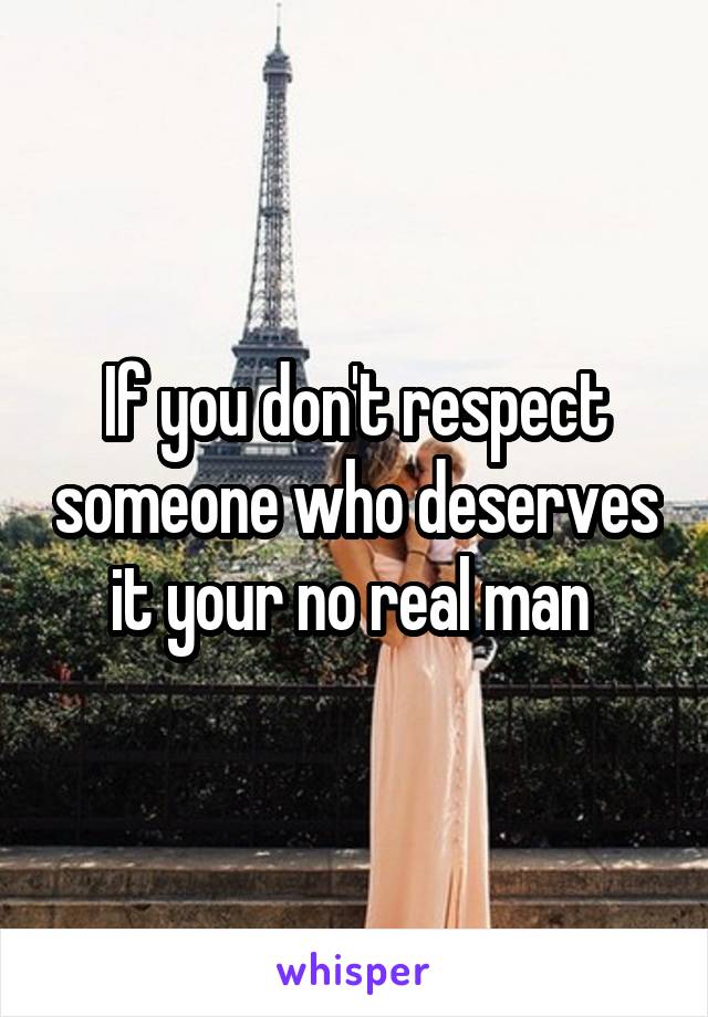 If you don't respect someone who deserves it your no real man 