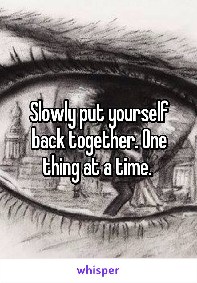 Slowly put yourself back together. One thing at a time. 