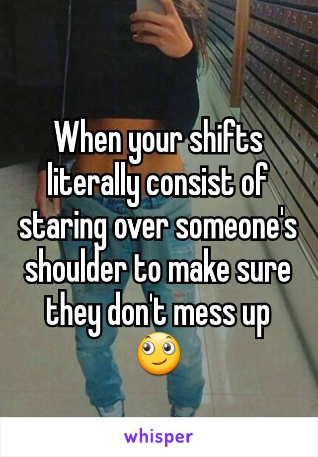 When your shifts literally consist of staring over someone's shoulder to make sure they don't mess up 🙄
