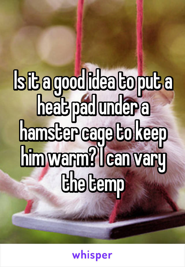 Is it a good idea to put a heat pad under a hamster cage to keep him warm? I can vary the temp