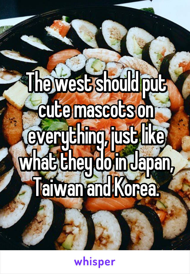 The west should put cute mascots on everything, just like what they do in Japan, Taiwan and Korea.