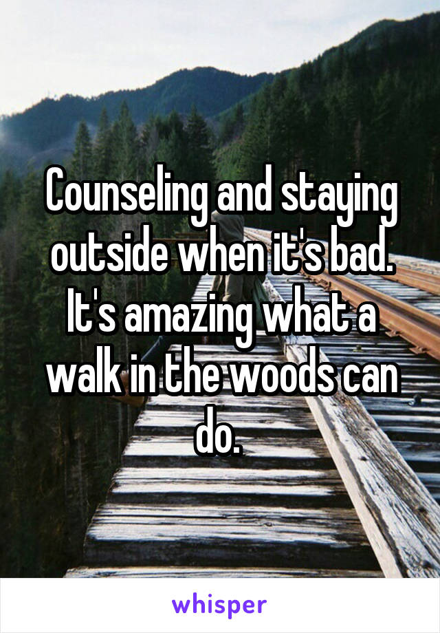 Counseling and staying outside when it's bad. It's amazing what a walk in the woods can do. 