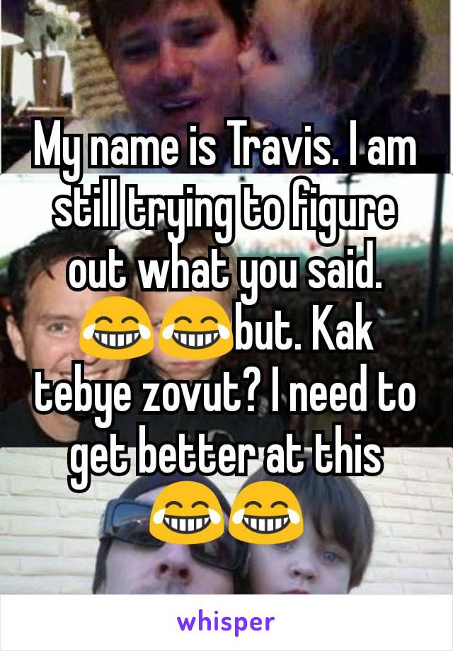 My name is Travis. I am still trying to figure out what you said. 😂😂but. Kak tebye zovut? I need to get better at this 😂😂