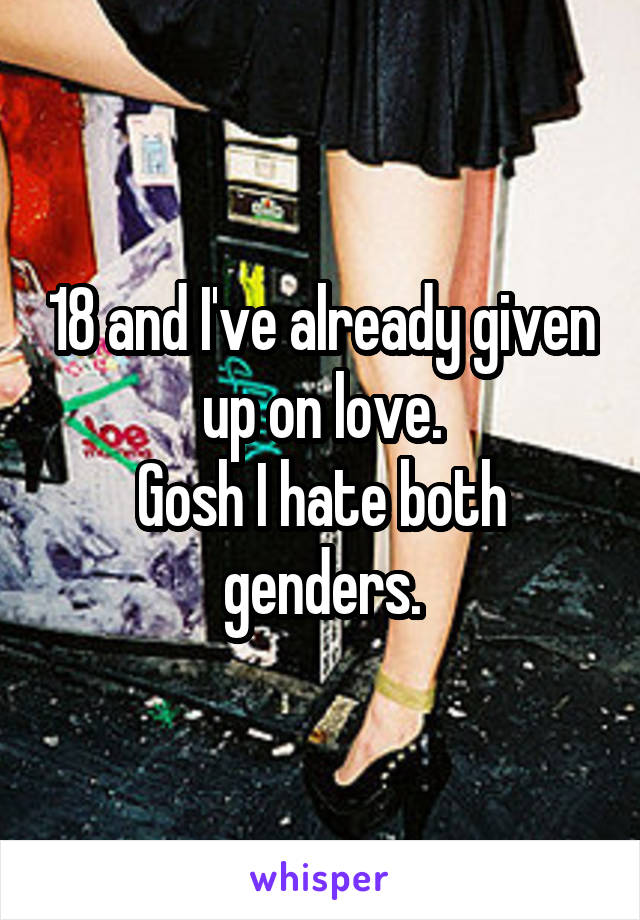 18 and I've already given up on love.
Gosh I hate both genders.