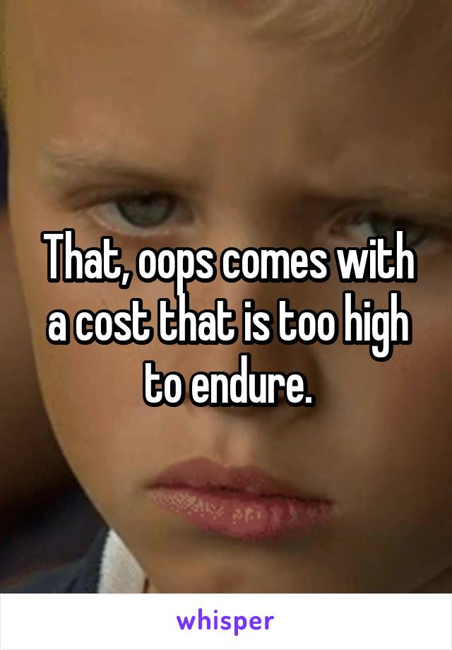 That, oops comes with a cost that is too high to endure.