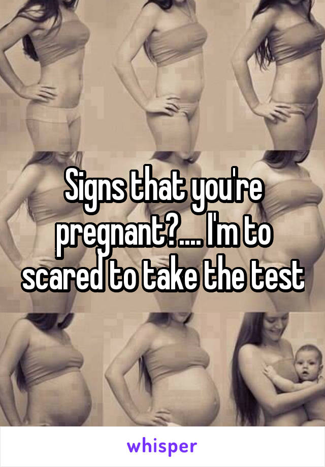 Signs that you're pregnant?.... I'm to scared to take the test