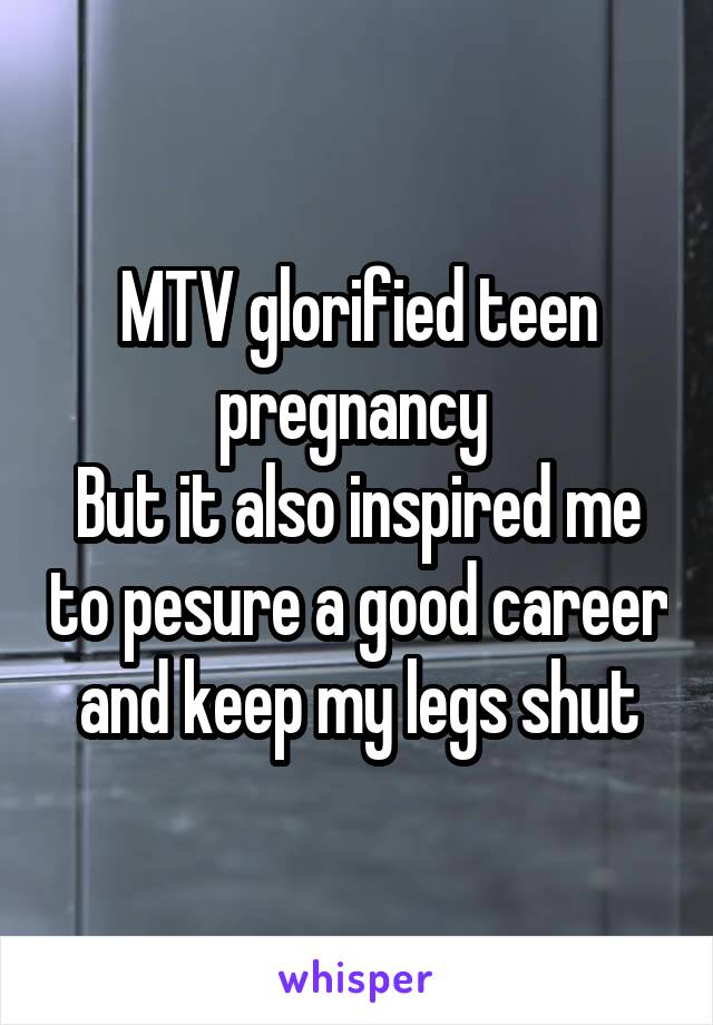 MTV glorified teen pregnancy 
But it also inspired me to pesure a good career and keep my legs shut