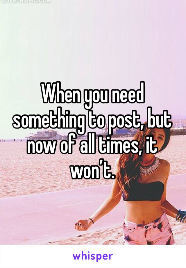 When you need something to post, but now of all times, it won’t.
