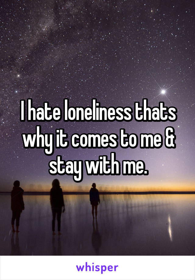 I hate loneliness thats why it comes to me & stay with me.
