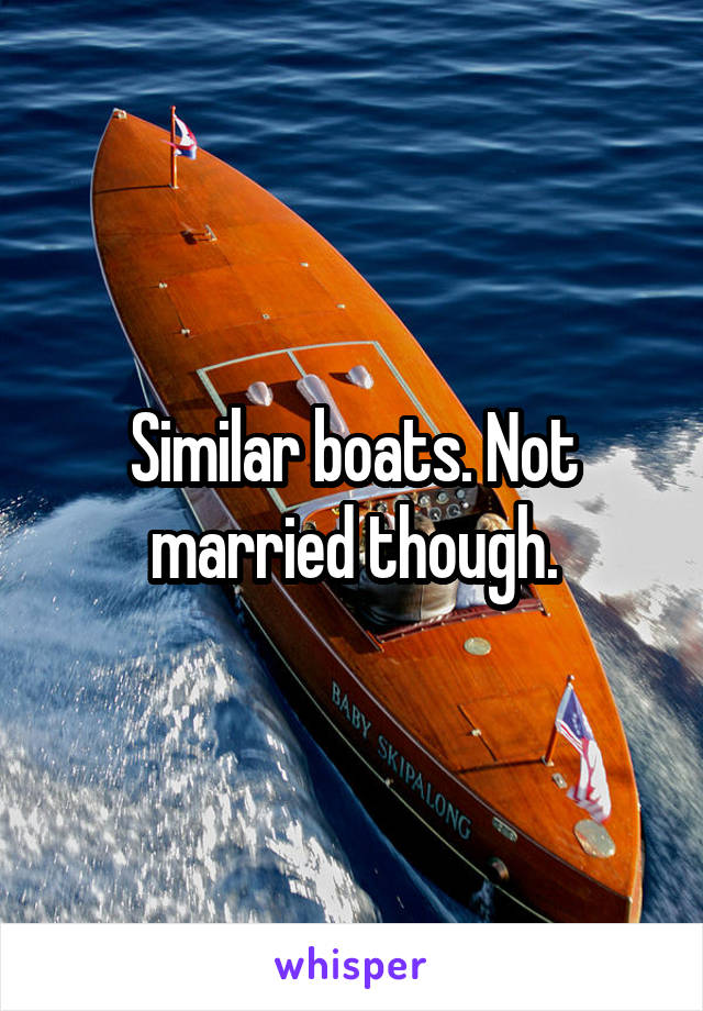 Similar boats. Not married though.