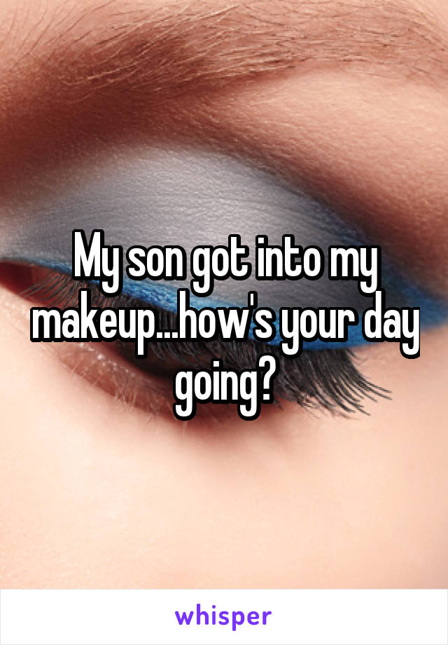 My son got into my makeup...how's your day going?