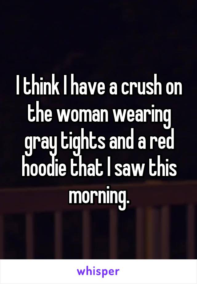 I think I have a crush on the woman wearing gray tights and a red hoodie that I saw this morning.