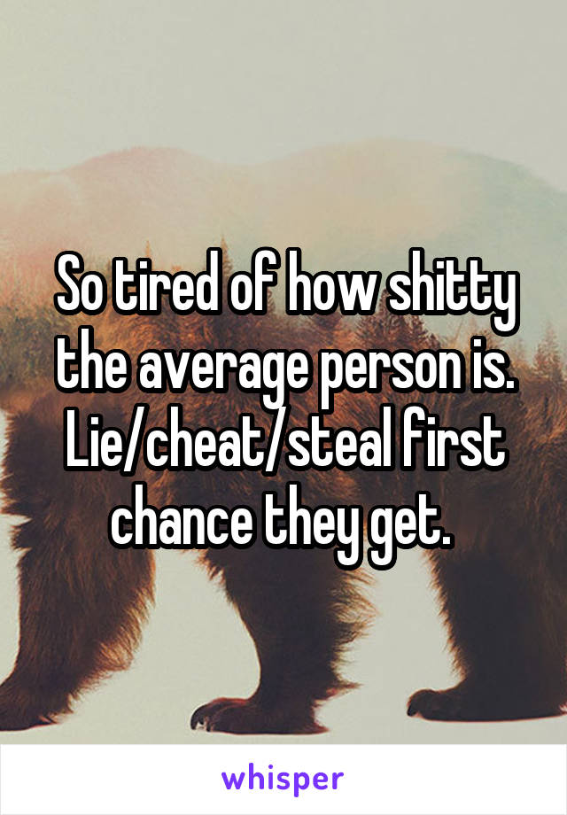 So tired of how shitty the average person is. Lie/cheat/steal first chance they get. 