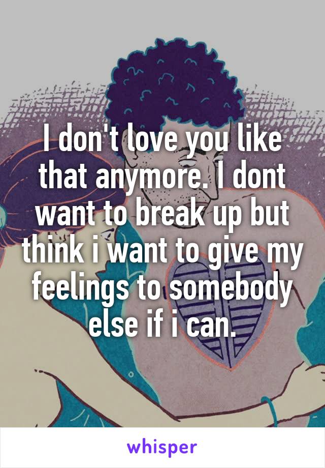 I don't love you like that anymore. I dont want to break up but think i want to give my feelings to somebody else if i can.