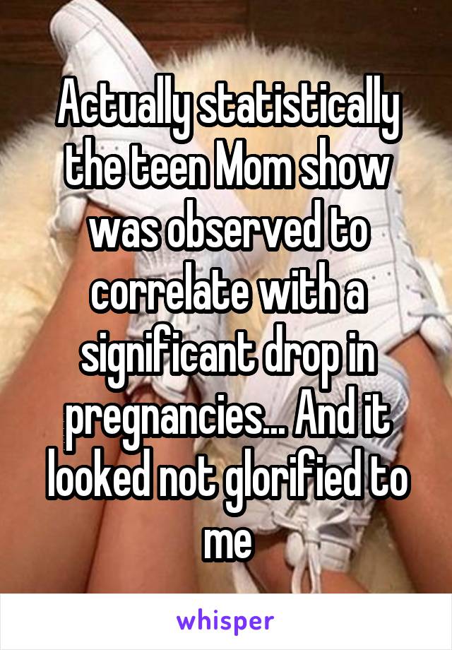 Actually statistically the teen Mom show was observed to correlate with a significant drop in pregnancies... And it looked not glorified to me