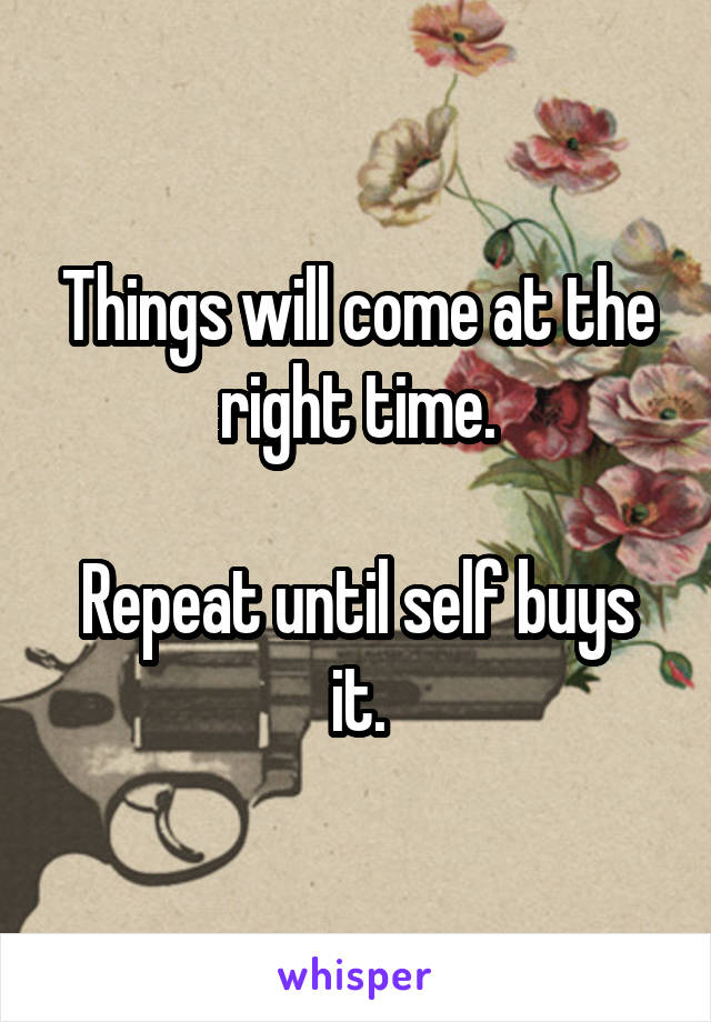 Things will come at the right time.

Repeat until self buys it.
