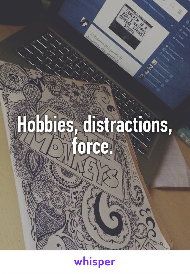 Hobbies, distractions, force. 