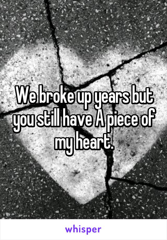 We broke up years but you still have A piece of my heart.