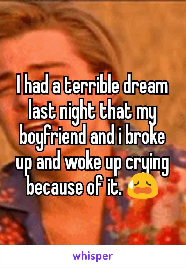 I had a terrible dream last night that my boyfriend and i broke up and woke up crying because of it. 😥