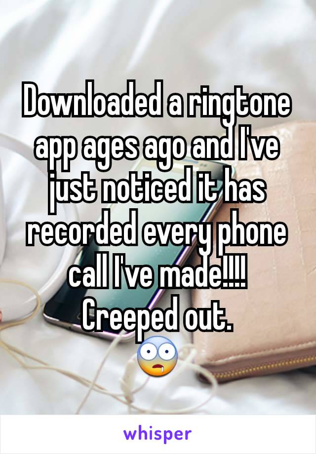 Downloaded a ringtone app ages ago and I've just noticed it has recorded every phone call I've made!!!!
Creeped out.
🤤