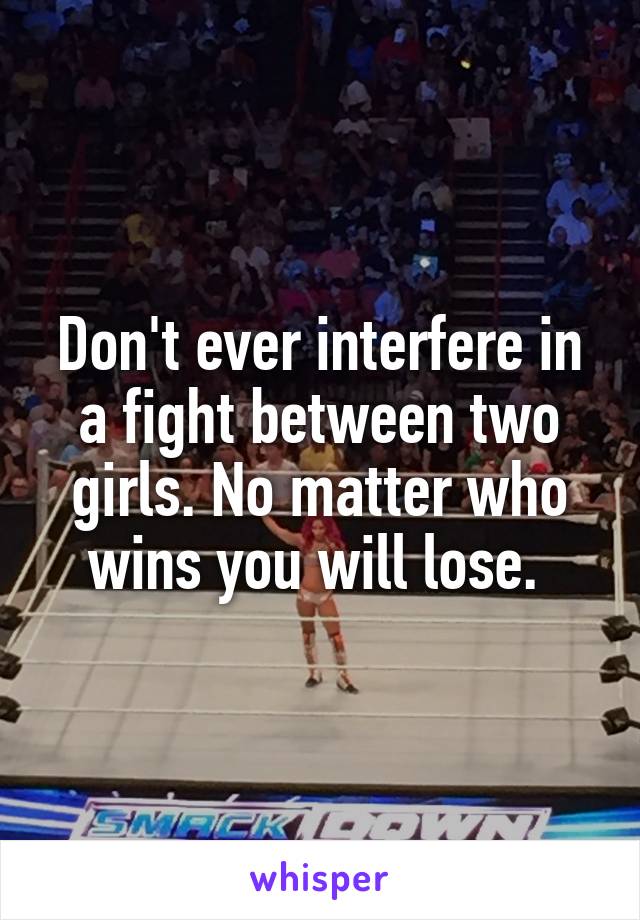 Don't ever interfere in a fight between two girls. No matter who wins you will lose. 