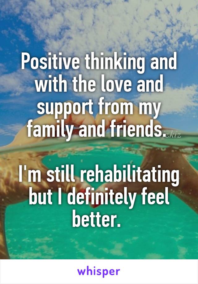 Positive thinking and with the love and support from my family and friends. 

I'm still rehabilitating but I definitely feel better. 