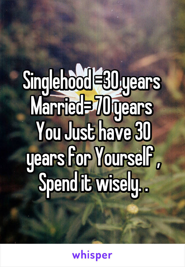 Singlehood =30 years 
Married= 70 years 
You Just have 30 years for Yourself , Spend it wisely. .