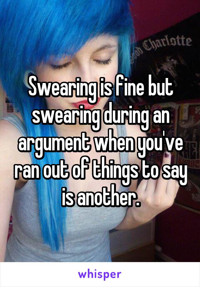 Swearing is fine but swearing during an argument when you've ran out of things to say is another.