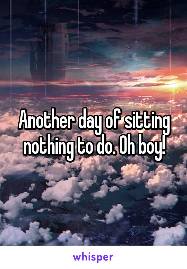 Another day of sitting nothing to do. Oh boy!