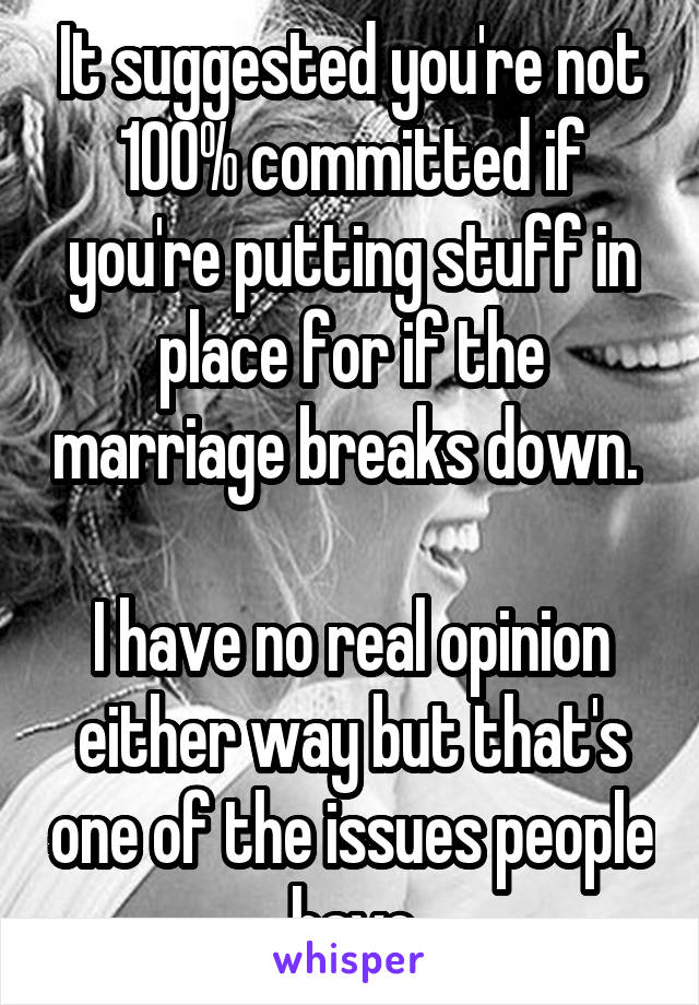 It suggested you're not 100% committed if you're putting stuff in place for if the marriage breaks down. 

I have no real opinion either way but that's one of the issues people have